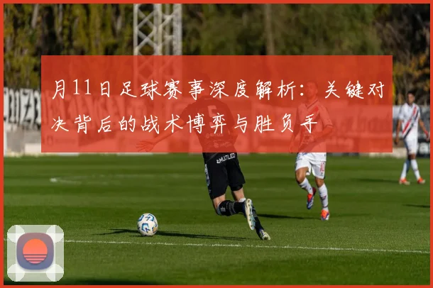 月11日足球赛事深度解析：关键对决背后的战术博弈与胜负手