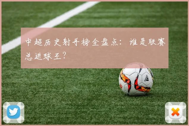 中超历史射手榜全盘点:谁是联赛总进球王?