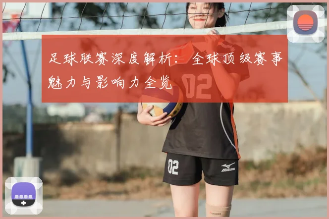 足球联赛深度解析：全球顶级赛事魅力与影响力全览