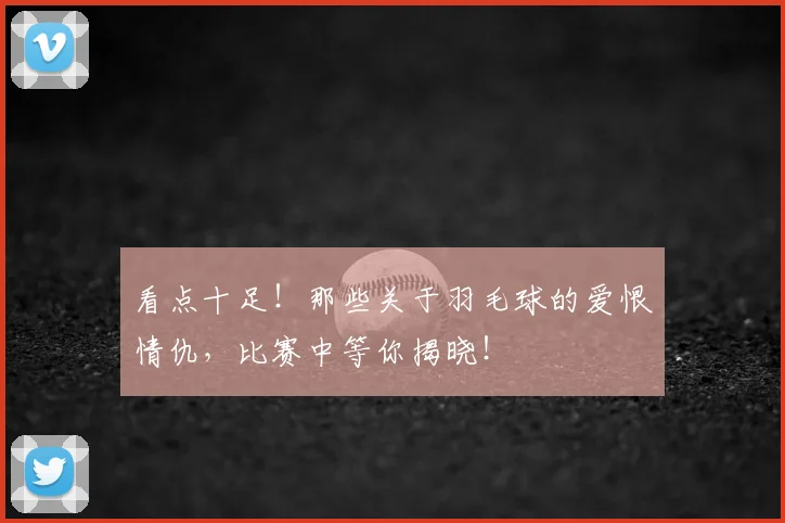 看点十足！那些关于羽毛球的爱恨情仇，比赛中等你揭晓！