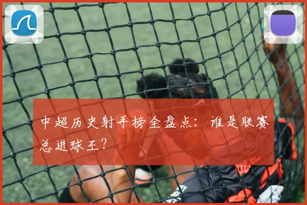 中超历史射手榜全盘点：谁是联赛总进球王？