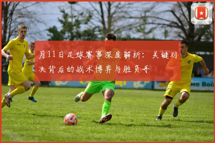 月11日足球赛事深度解析：关键对决背后的战术博弈与胜负手