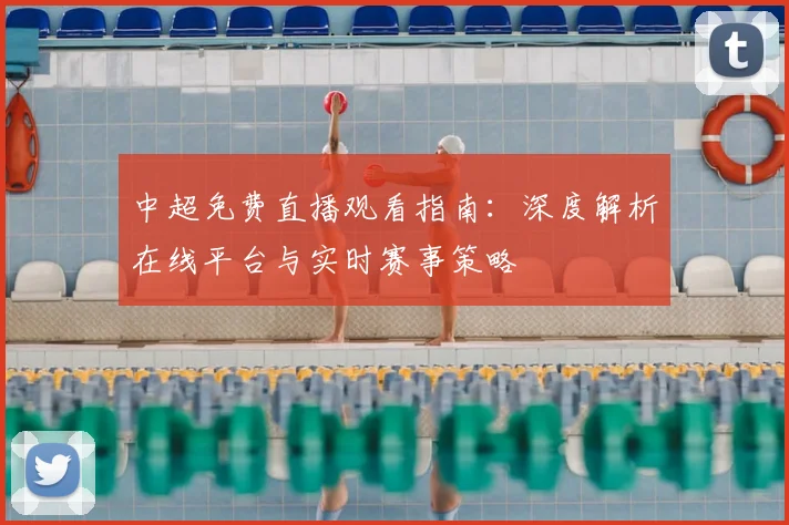中超免费直播观看指南：深度解析在线平台与实时赛事策略