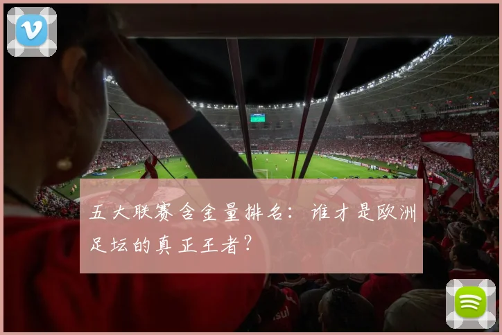 五大联赛含金量排名：谁才是欧洲足坛的真正王者？