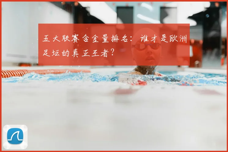 五大联赛含金量排名：谁才是欧洲足坛的真正王者？