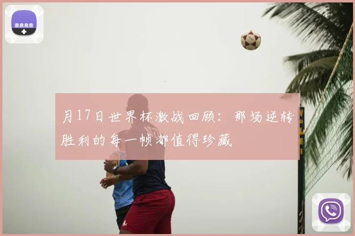 月17日世界杯激战回顾：那场逆转胜利的每一帧都值得珍藏