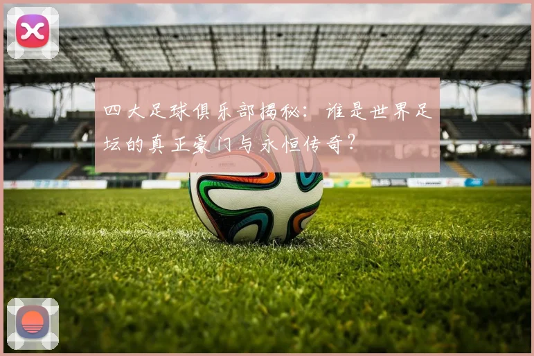 四大足球俱乐部揭秘：谁是世界足坛的真正豪门与永恒传奇？