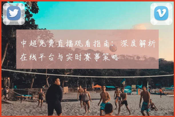 中超免费直播观看指南：深度解析在线平台与实时赛事策略