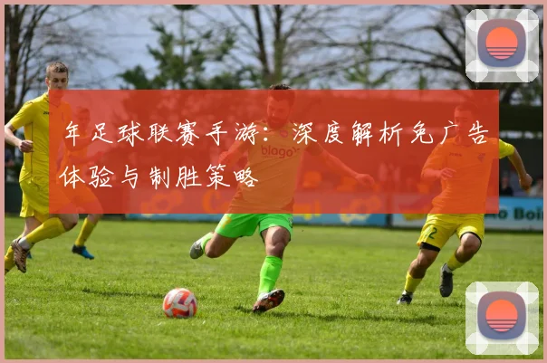 年足球联赛手游：深度解析免广告体验与制胜策略