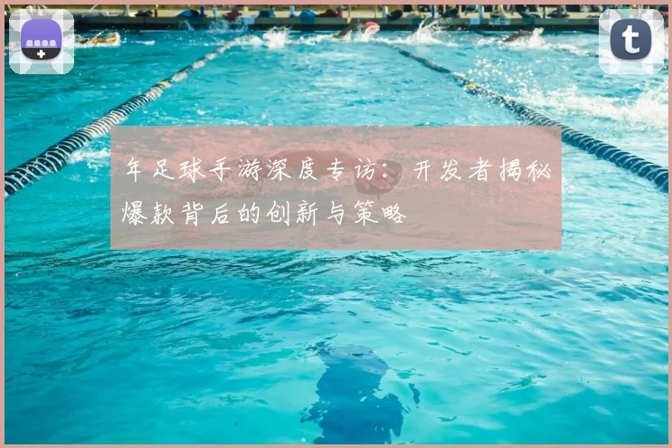 年足球手游深度专访：开发者揭秘爆款背后的创新与策略