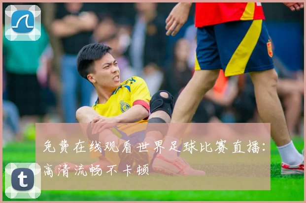 免费在线观看世界足球比赛直播：高清流畅不卡顿