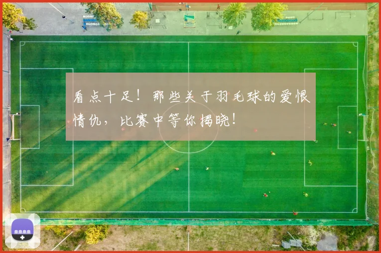 看点十足！那些关于羽毛球的爱恨情仇，比赛中等你揭晓！