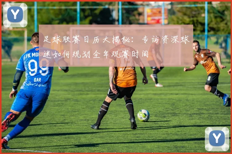 足球联赛日历大揭秘：专访资深球迷如何规划全年观赛时间