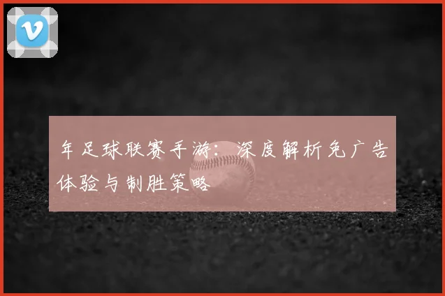年足球联赛手游：深度解析免广告体验与制胜策略